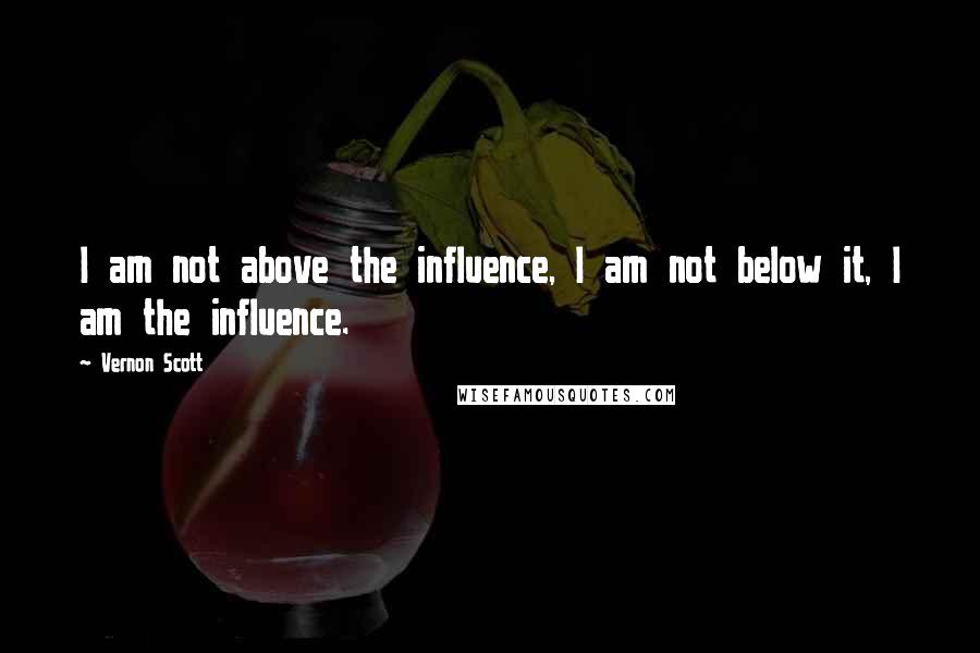 Vernon Scott Quotes: I am not above the influence, I am not below it, I am the influence.