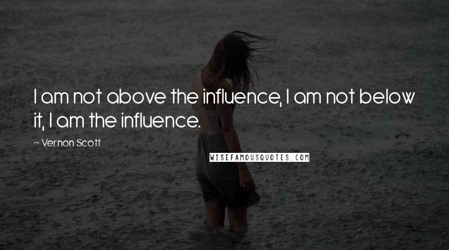 Vernon Scott Quotes: I am not above the influence, I am not below it, I am the influence.