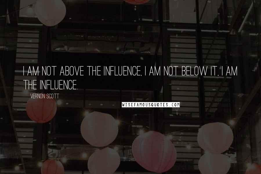 Vernon Scott Quotes: I am not above the influence, I am not below it, I am the influence.