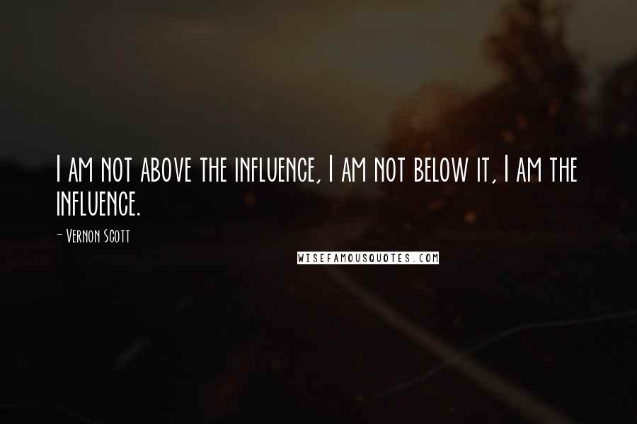 Vernon Scott Quotes: I am not above the influence, I am not below it, I am the influence.