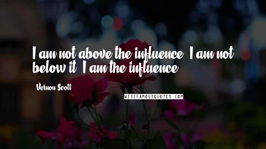 Vernon Scott Quotes: I am not above the influence, I am not below it, I am the influence.