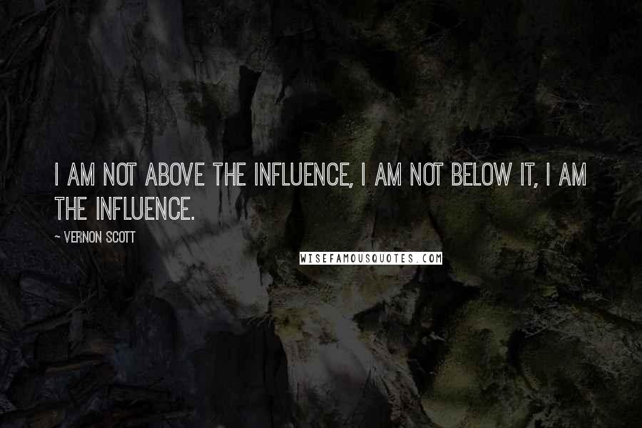 Vernon Scott Quotes: I am not above the influence, I am not below it, I am the influence.