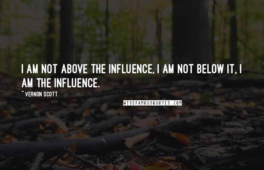 Vernon Scott Quotes: I am not above the influence, I am not below it, I am the influence.