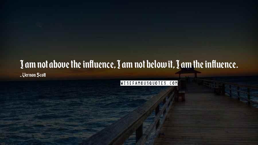 Vernon Scott Quotes: I am not above the influence, I am not below it, I am the influence.