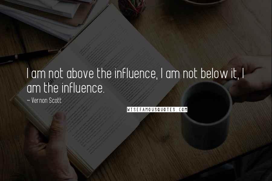 Vernon Scott Quotes: I am not above the influence, I am not below it, I am the influence.