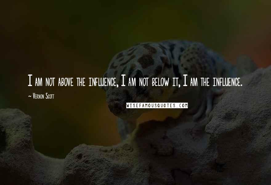 Vernon Scott Quotes: I am not above the influence, I am not below it, I am the influence.