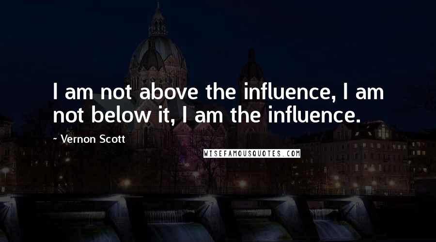 Vernon Scott Quotes: I am not above the influence, I am not below it, I am the influence.