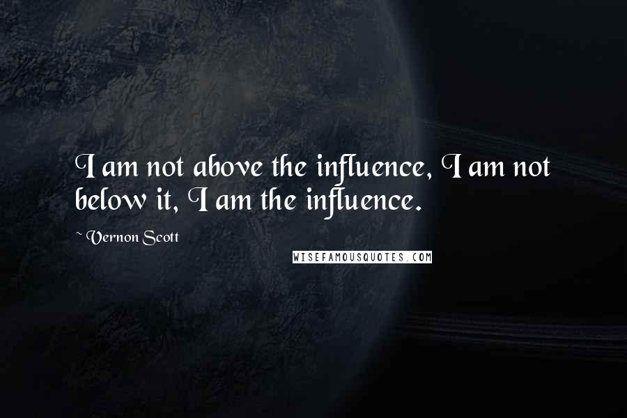 Vernon Scott Quotes: I am not above the influence, I am not below it, I am the influence.