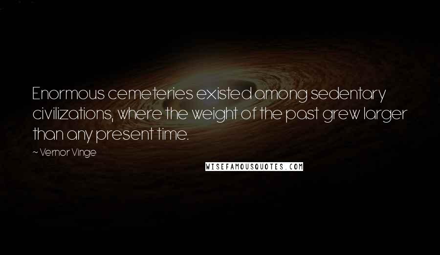 Vernor Vinge Quotes: Enormous cemeteries existed among sedentary civilizations, where the weight of the past grew larger than any present time.