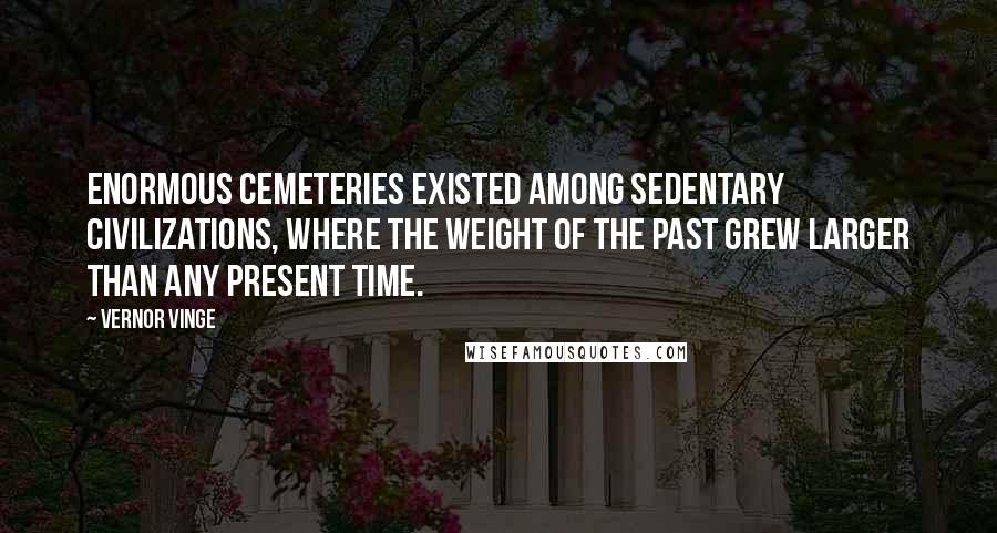 Vernor Vinge Quotes: Enormous cemeteries existed among sedentary civilizations, where the weight of the past grew larger than any present time.