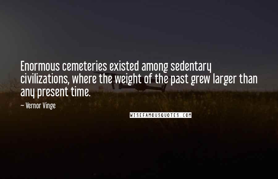 Vernor Vinge Quotes: Enormous cemeteries existed among sedentary civilizations, where the weight of the past grew larger than any present time.