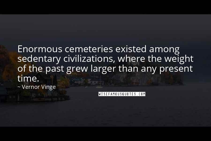 Vernor Vinge Quotes: Enormous cemeteries existed among sedentary civilizations, where the weight of the past grew larger than any present time.