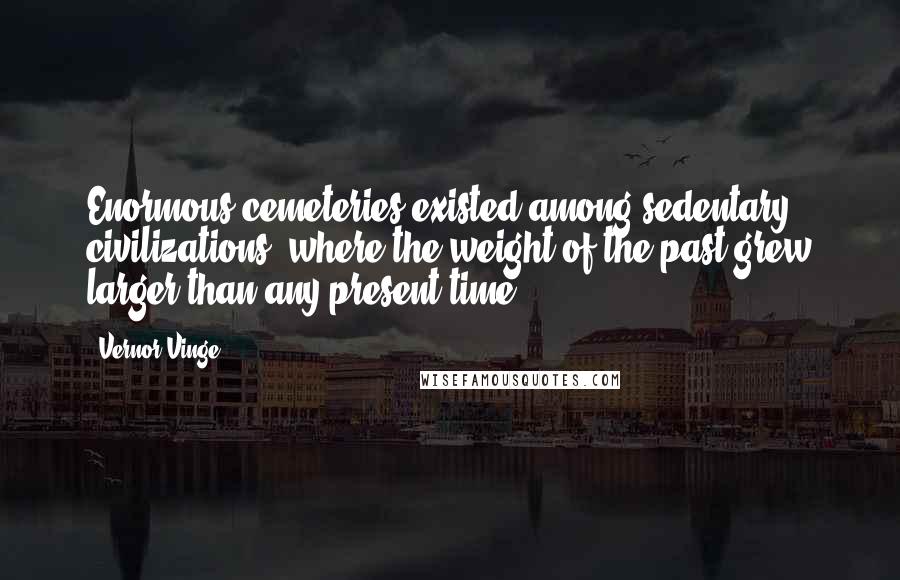 Vernor Vinge Quotes: Enormous cemeteries existed among sedentary civilizations, where the weight of the past grew larger than any present time.