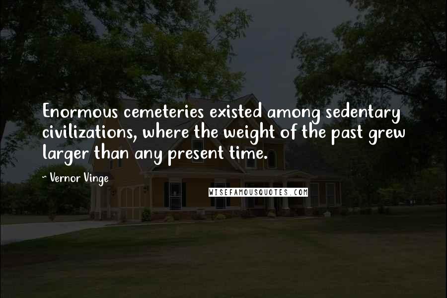 Vernor Vinge Quotes: Enormous cemeteries existed among sedentary civilizations, where the weight of the past grew larger than any present time.