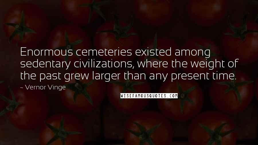 Vernor Vinge Quotes: Enormous cemeteries existed among sedentary civilizations, where the weight of the past grew larger than any present time.