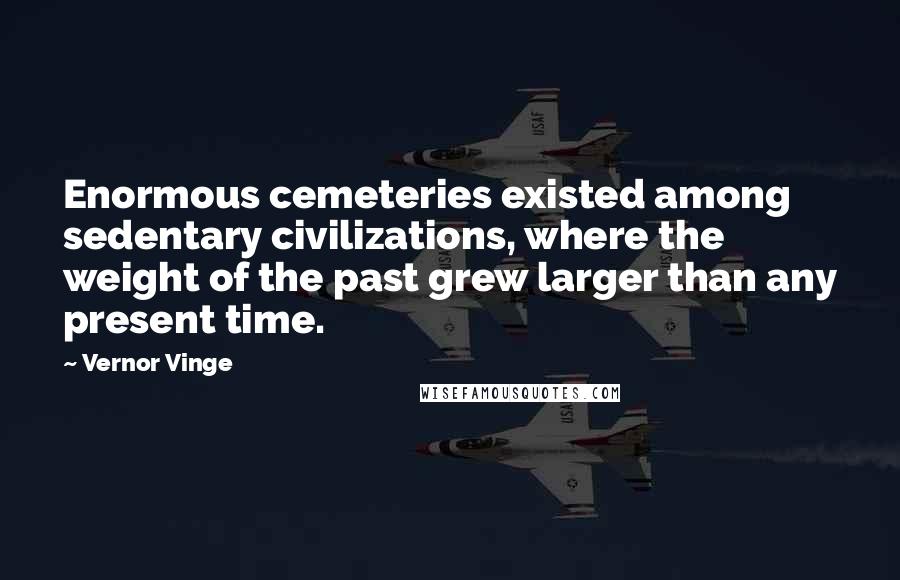 Vernor Vinge Quotes: Enormous cemeteries existed among sedentary civilizations, where the weight of the past grew larger than any present time.