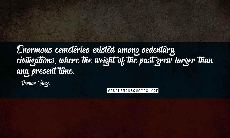 Vernor Vinge Quotes: Enormous cemeteries existed among sedentary civilizations, where the weight of the past grew larger than any present time.