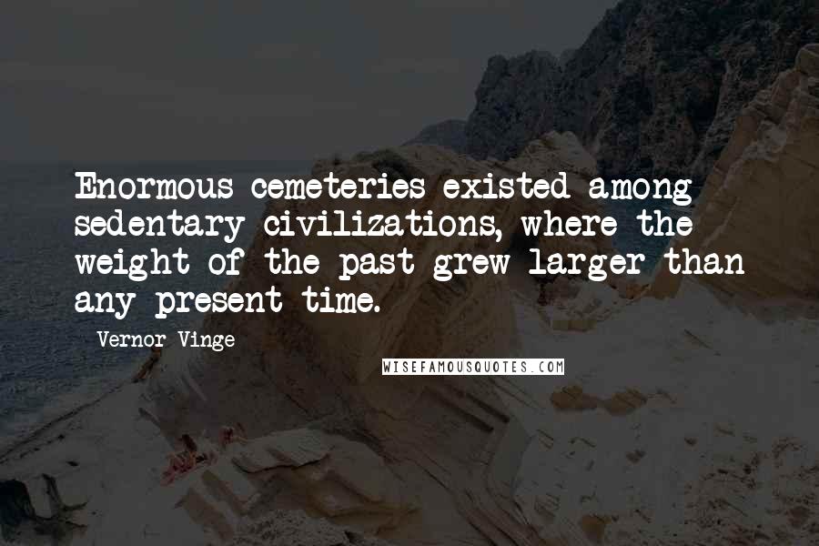 Vernor Vinge Quotes: Enormous cemeteries existed among sedentary civilizations, where the weight of the past grew larger than any present time.