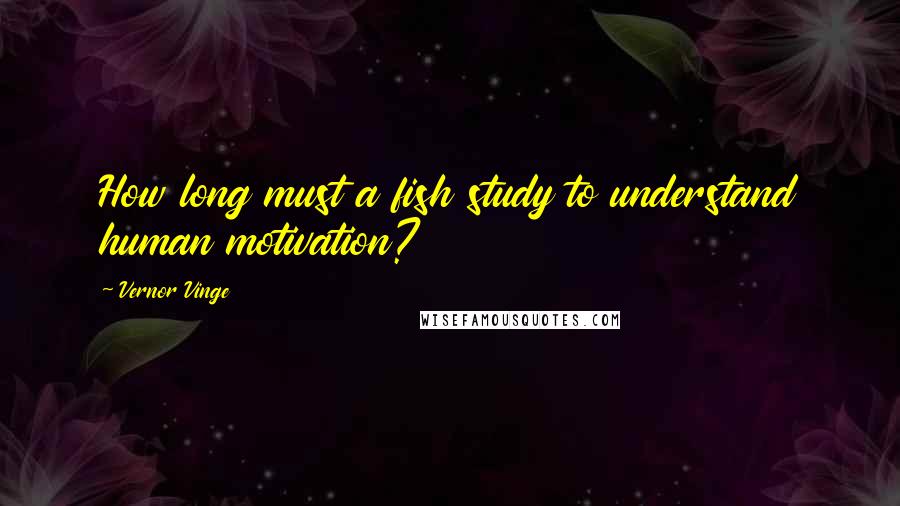 Vernor Vinge Quotes: How long must a fish study to understand human motivation?