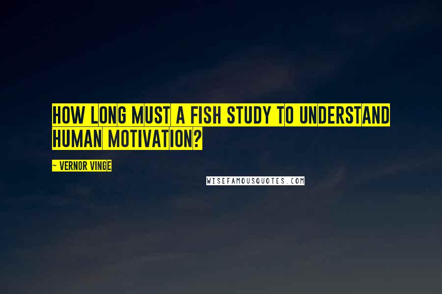 Vernor Vinge Quotes: How long must a fish study to understand human motivation?