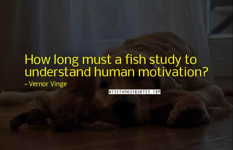 Vernor Vinge Quotes: How long must a fish study to understand human motivation?