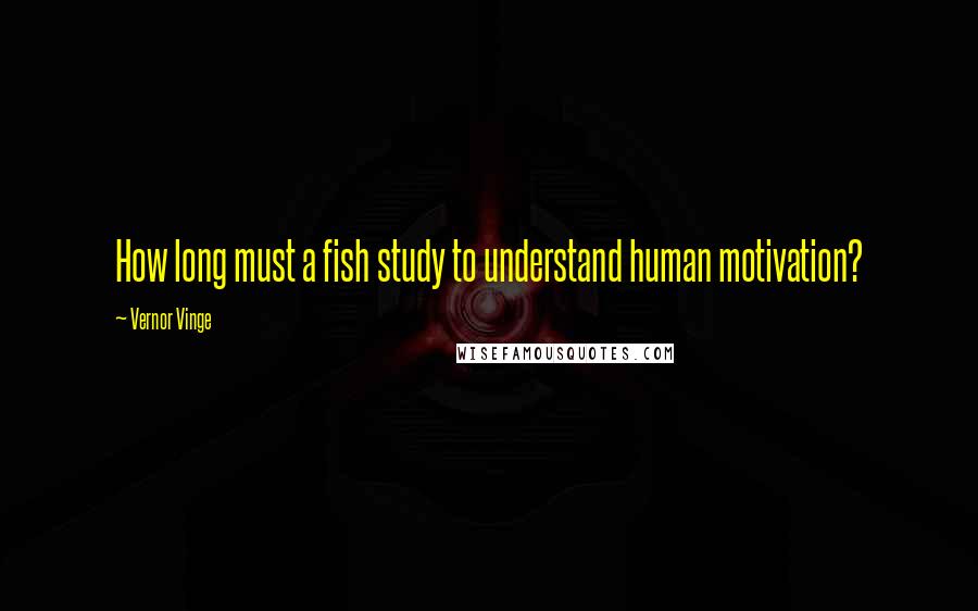 Vernor Vinge Quotes: How long must a fish study to understand human motivation?