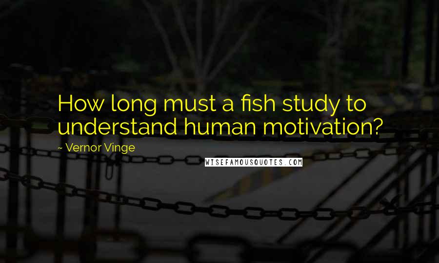 Vernor Vinge Quotes: How long must a fish study to understand human motivation?