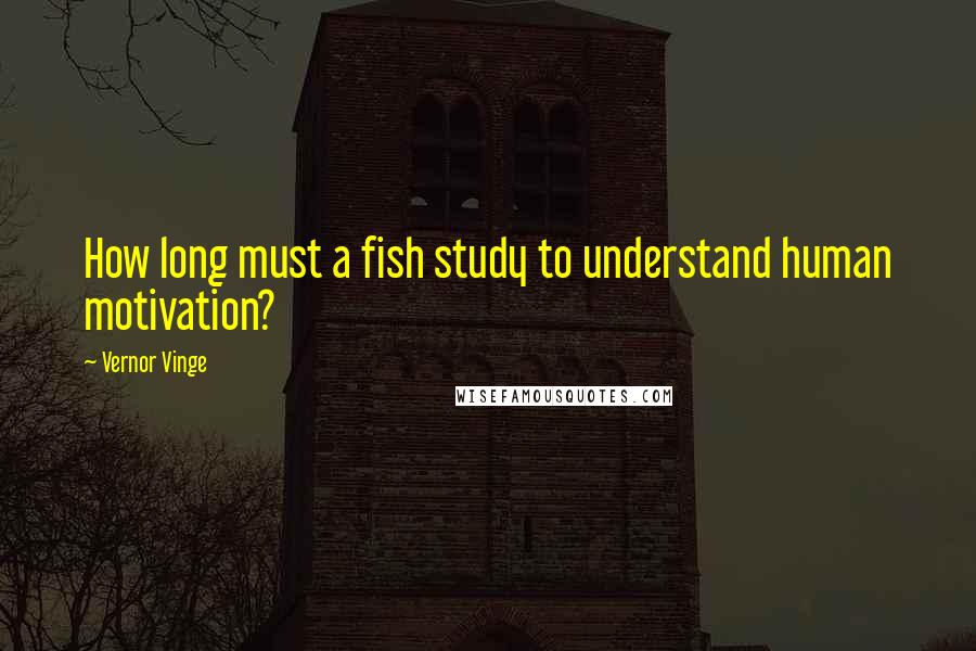 Vernor Vinge Quotes: How long must a fish study to understand human motivation?