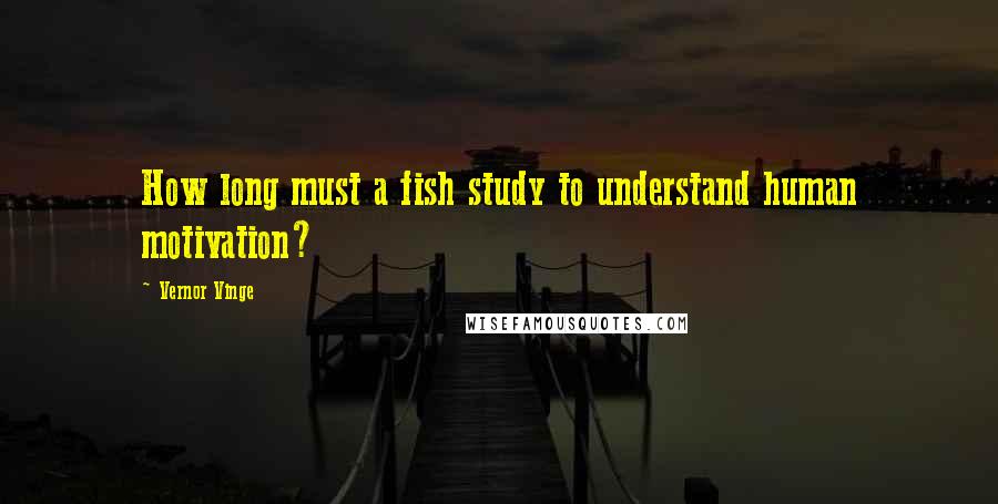 Vernor Vinge Quotes: How long must a fish study to understand human motivation?