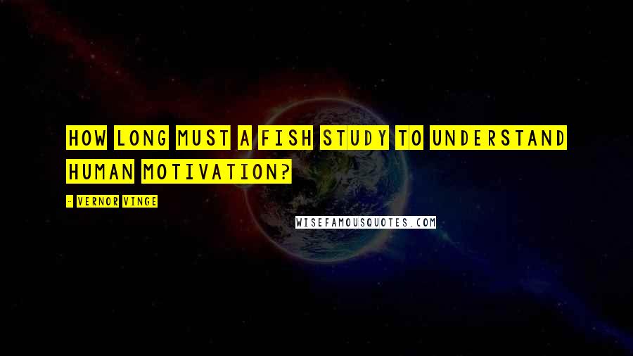 Vernor Vinge Quotes: How long must a fish study to understand human motivation?