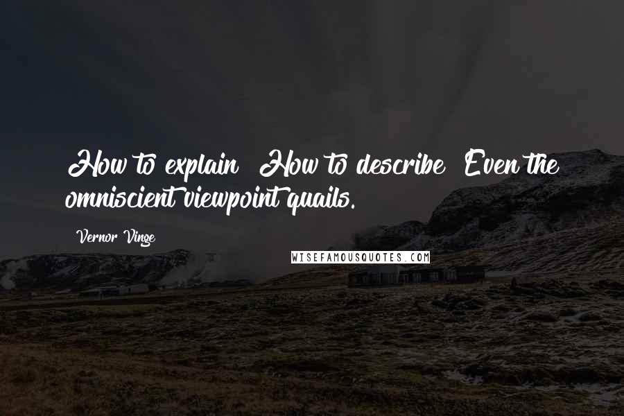 Vernor Vinge Quotes: How to explain? How to describe? Even the omniscient viewpoint quails.