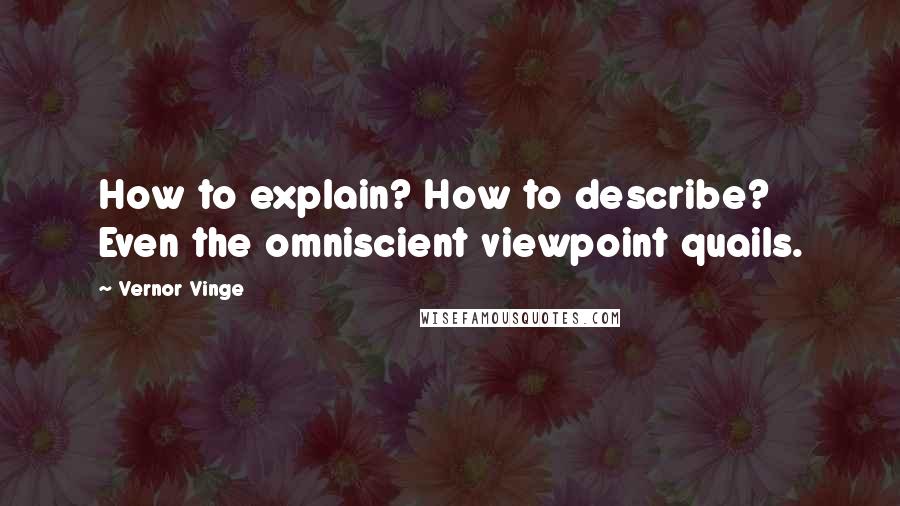 Vernor Vinge Quotes: How to explain? How to describe? Even the omniscient viewpoint quails.