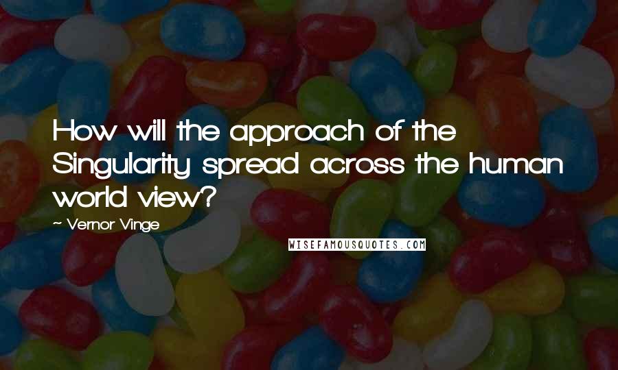 Vernor Vinge Quotes: How will the approach of the Singularity spread across the human world view?