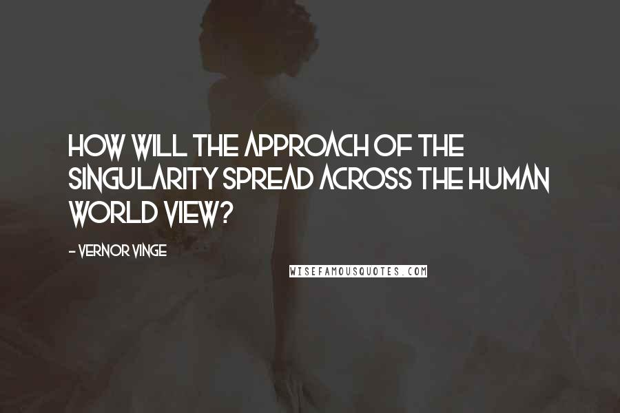 Vernor Vinge Quotes: How will the approach of the Singularity spread across the human world view?