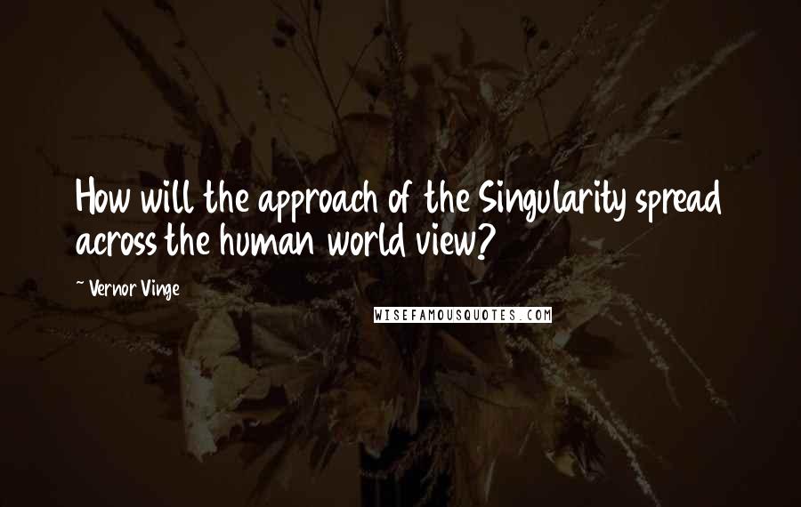 Vernor Vinge Quotes: How will the approach of the Singularity spread across the human world view?