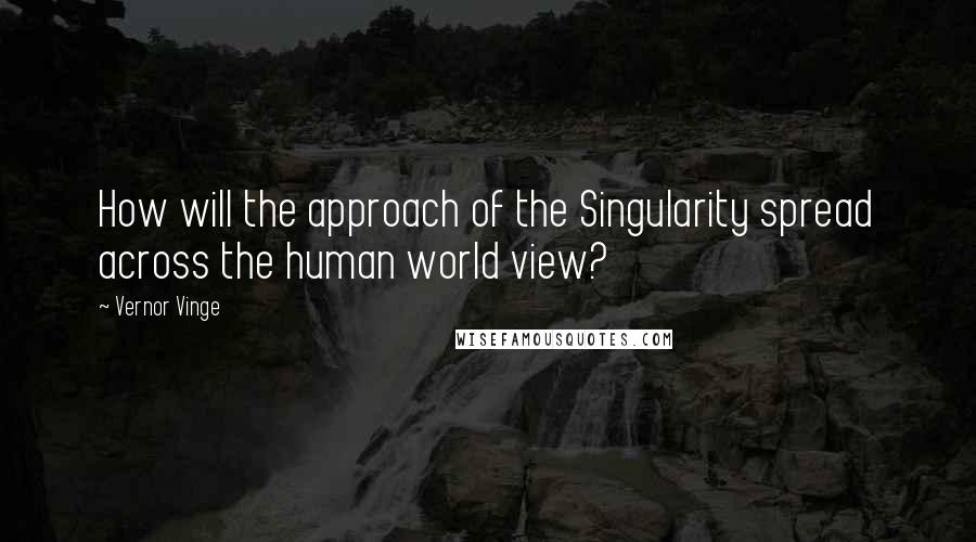 Vernor Vinge Quotes: How will the approach of the Singularity spread across the human world view?