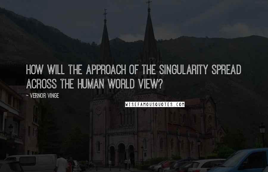 Vernor Vinge Quotes: How will the approach of the Singularity spread across the human world view?