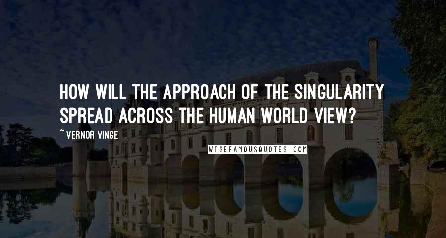 Vernor Vinge Quotes: How will the approach of the Singularity spread across the human world view?