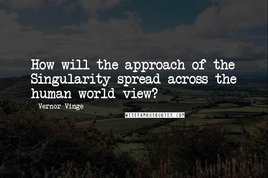 Vernor Vinge Quotes: How will the approach of the Singularity spread across the human world view?