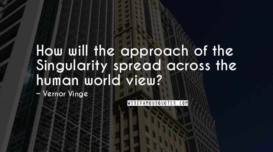 Vernor Vinge Quotes: How will the approach of the Singularity spread across the human world view?