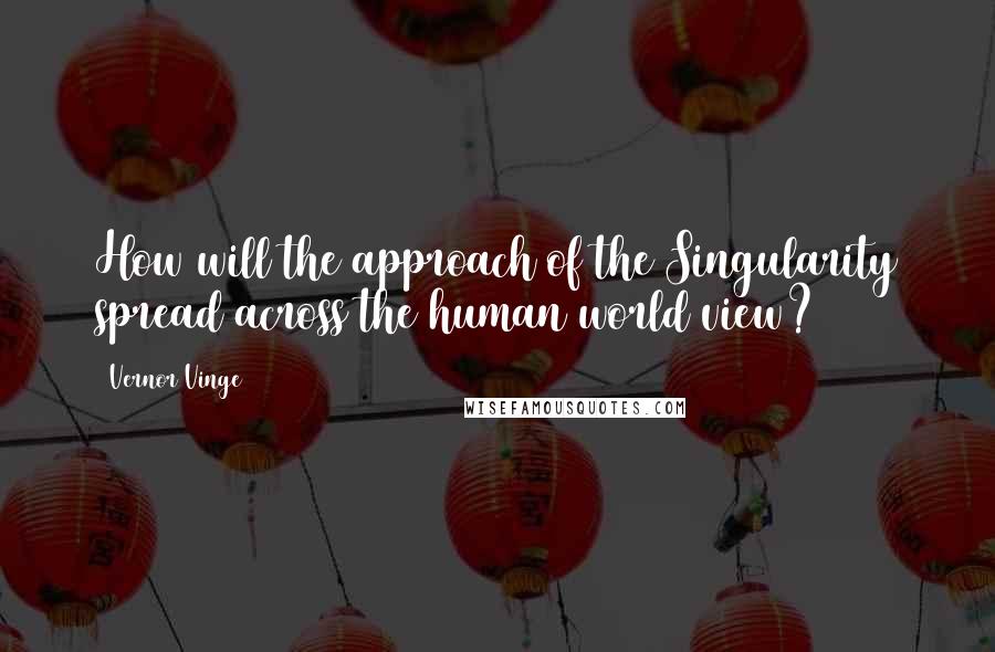 Vernor Vinge Quotes: How will the approach of the Singularity spread across the human world view?