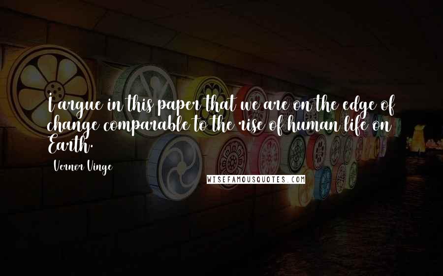 Vernor Vinge Quotes: I argue in this paper that we are on the edge of change comparable to the rise of human life on Earth.