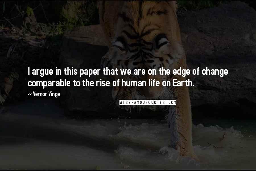 Vernor Vinge Quotes: I argue in this paper that we are on the edge of change comparable to the rise of human life on Earth.