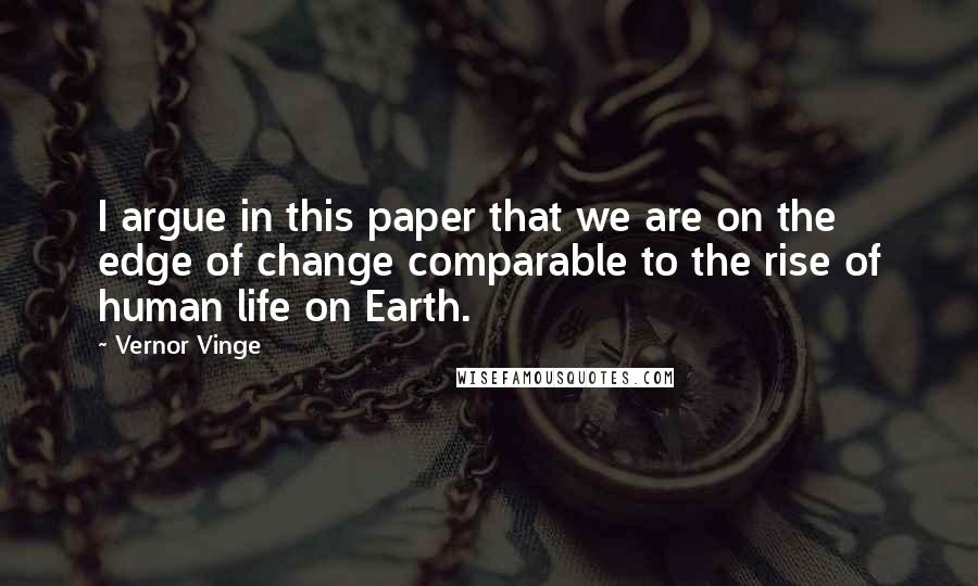Vernor Vinge Quotes: I argue in this paper that we are on the edge of change comparable to the rise of human life on Earth.