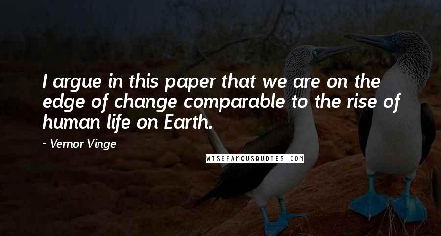 Vernor Vinge Quotes: I argue in this paper that we are on the edge of change comparable to the rise of human life on Earth.