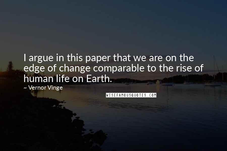 Vernor Vinge Quotes: I argue in this paper that we are on the edge of change comparable to the rise of human life on Earth.