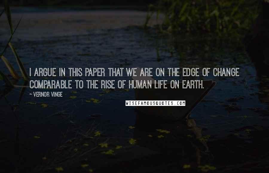 Vernor Vinge Quotes: I argue in this paper that we are on the edge of change comparable to the rise of human life on Earth.