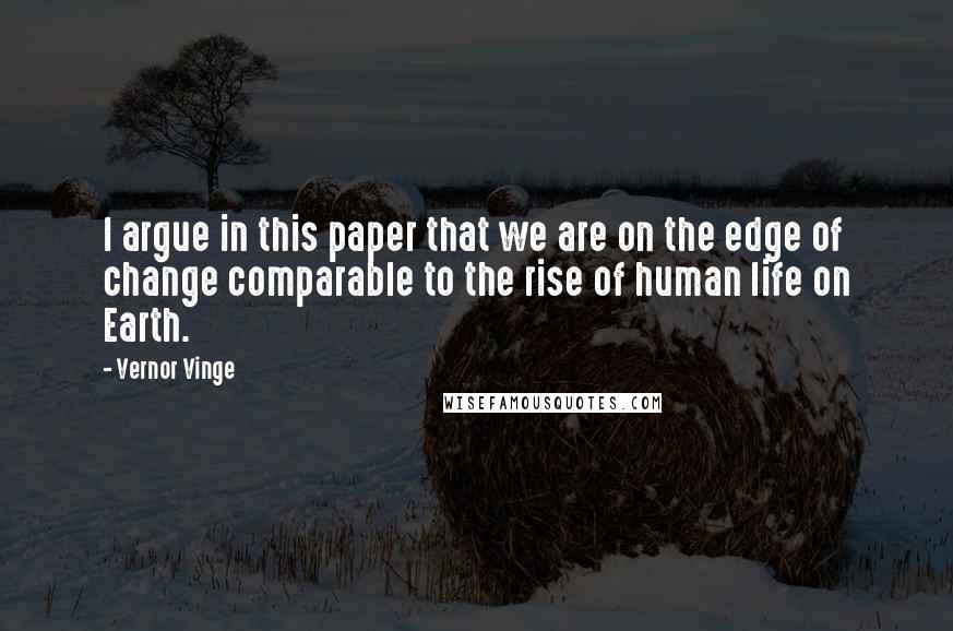 Vernor Vinge Quotes: I argue in this paper that we are on the edge of change comparable to the rise of human life on Earth.
