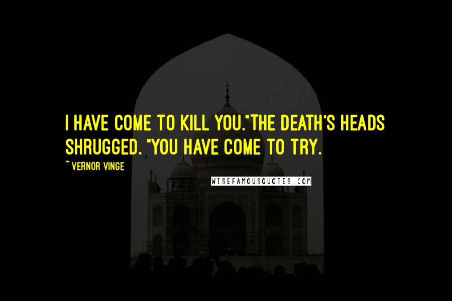 Vernor Vinge Quotes: I have come to kill you."The death's heads shrugged. "You have come to try.