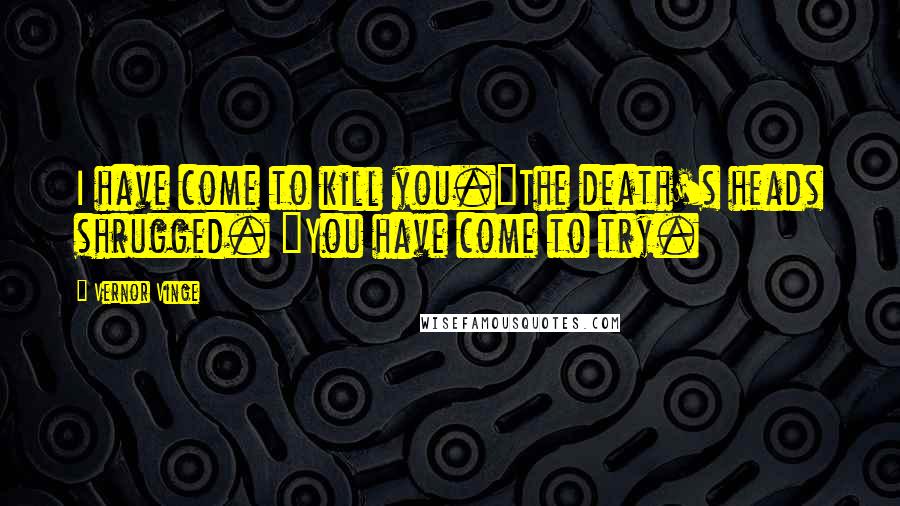 Vernor Vinge Quotes: I have come to kill you."The death's heads shrugged. "You have come to try.